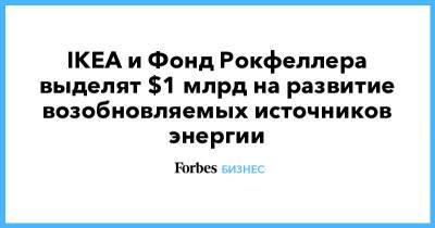 IKEA и Фонд Рокфеллера выделят $1 млрд на развитие возобновляемых источников энергии - forbes.ru - Россия
