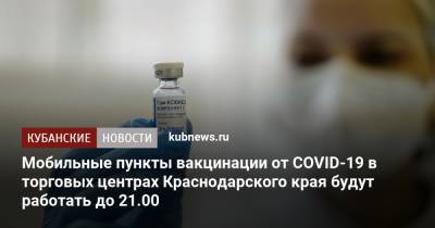 Мобильные пункты вакцинации от COVID-19 в торговых центрах Краснодарского края будут работать до 21.00 - kubnews.ru - Краснодарский край - Краснодар