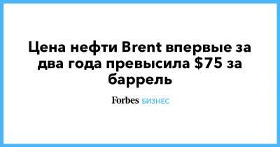 Цена нефти Brent впервые за два года превысила $75 за баррель - forbes.ru