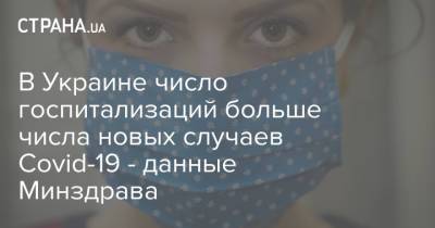 В Украине число госпитализаций больше числа новых случаев Covid-19 - данные Минздрава - strana.ua - Украина