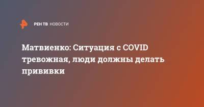 Валентина Матвиенко - Матвиенко: Ситуация с COVID тревожная, люди должны делать прививки - ren.tv - Россия