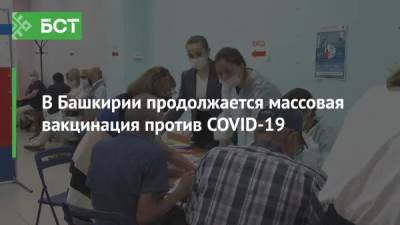 В Башкирии продолжается массовая вакцинация против COVID-19 - bash.news - республика Башкирия