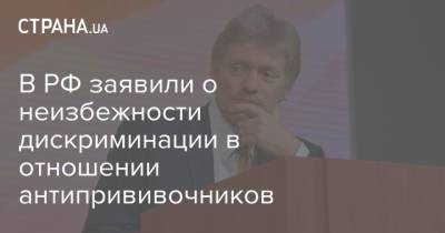 Дмитрий Песков - В РФ заявили о неизбежности дискриминации в отношении антипрививочников - strana.ua - Россия