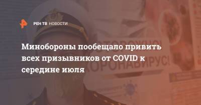 Тимур Иванов - Минобороны пообещало привить всех призывников от COVID к середине июля - ren.tv - Россия
