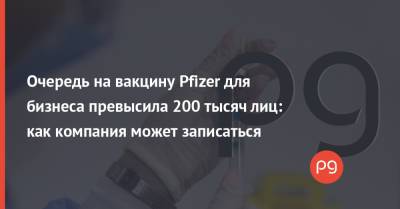 Очередь на вакцину Pfizer для бизнеса превысила 200 тысяч лиц: как компания может записаться - thepage.ua - Киев