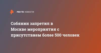 Сергей Собянин - Собянин запретил в Москве мероприятия с присутствием более 500 человек - ren.tv - Москва
