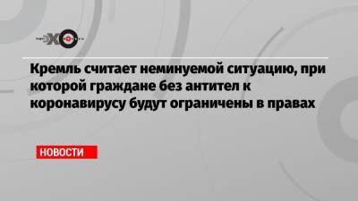 Дмитрий Песков - Кремль считает неминуемой ситуацию, при которой граждане без антител к коронавирусу будут ограничены в правах - echo.msk.ru - Президент