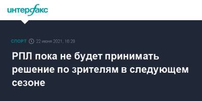 РПЛ пока не будет принимать решение по зрителям в следующем сезоне - sport-interfax.ru - Москва