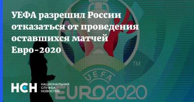 УЕФА разрешил России отказаться от проведения оставшихся матчей Евро-2020 - nsn.fm - Россия - Санкт-Петербург