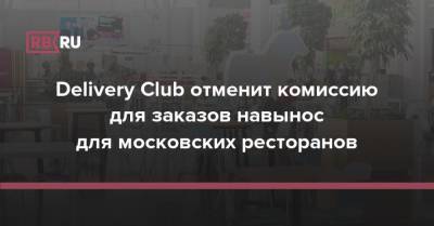Сергей Миронов - Delivery Club отменит комиссию для заказов навынос для московских ресторанов - rb.ru - Россия - Москва
