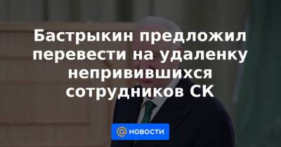 Бастрыкин предложил перевести на удаленку непривившихся сотрудников СК - news.mail.ru - Пресс-Служба