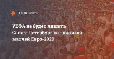 Алексей Сорокин - УЕФА не будет лишать Санкт-Петербург оставшихся матчей Евро-2020 - ren.tv - Санкт-Петербург