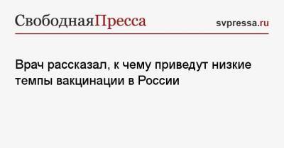 Врач рассказал, к чему приведут низкие темпы вакцинации в России - svpressa.ru - Россия