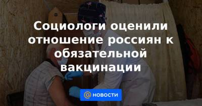 Социологи оценили отношение россиян к обязательной вакцинации - news.mail.ru - Санкт-Петербург - Москва