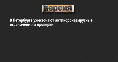 В Петербурге ужесточают антикоронавирусные ограничения и проверки - neva.versia.ru - Санкт-Петербург