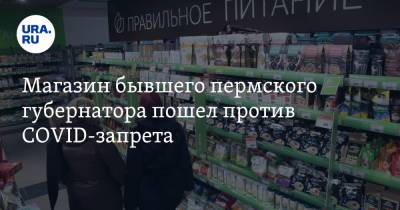 Магазин бывшего пермского губернатора пошел против COVID-запрета - ura.news - Пермь