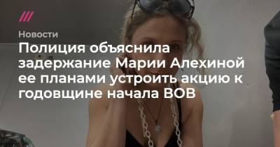 Марья Алехина - Полиция объяснила задержание Марии Алехиной ее планами устроить акцию к годовщине начала ВОВ - tvrain.ru - Россия