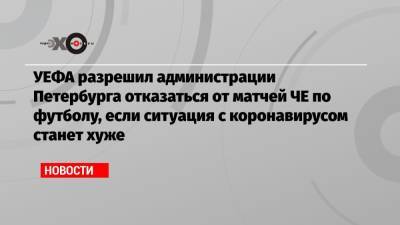 УЕФА разрешил администрации Петербурга отказаться от матчей ЧЕ по футболу, если ситуация с коронавирусом станет хуже - echo.msk.ru - Петербурга