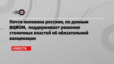 Почти половина россиян, по данным ВЦИОМ, поддерживает решение столичных властей об обязательной вакцинации - echo.msk.ru - Санкт-Петербург - Москва - Президент