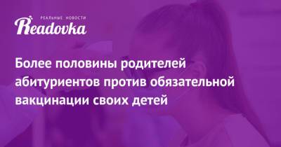 Более половины родителей абитуриентов против обязательной вакцинации своих детей - readovka.ru