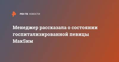 Менеджер рассказала о состоянии госпитализированной певицы МакSим - ren.tv - Казань