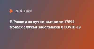 В России за сутки выявили 17594 новых случая заболевания COVID-19 - ren.tv - Россия - Санкт-Петербург - Москва - Московская обл.