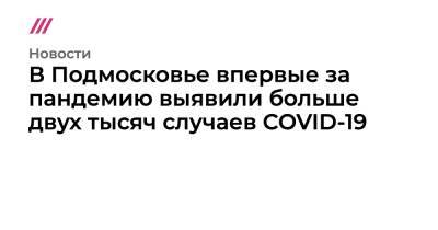 В Подмосковье впервые за пандемию выявили больше двух тысяч случаев COVID-19 - tvrain.ru - Россия - Санкт-Петербург - Москва - Московская обл.