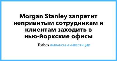 Morgan Stanley - Morgan Stanley запретит непривитым сотрудникам и клиентам заходить в нью-йоркские офисы - forbes.ru
