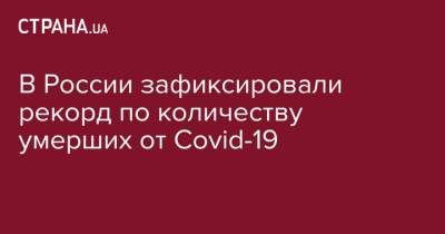 В России зафиксировали рекорд по количеству умерших от Covid-19 - strana.ua - Россия