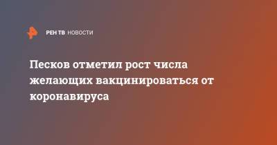 Дмитрий Песков - Песков отметил рост числа желающих вакцинироваться от коронавируса - ren.tv - Россия