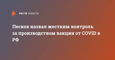 Дмитрий Песков - Песков назвал жестким контроль за производством вакцин от COVID в РФ - ren.tv - Россия