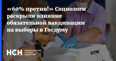 «60% против!» Социологи раскрыли влияние обязательной вакцинации на выборы в Госдуму - nsn.fm