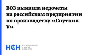 ВОЗ выявила недочеты на российском предприятии по производству «Спутник V» - nsn.fm - Россия - Уфа