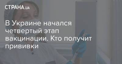 В Украине начался четвертый этап вакцинации. Кто получит прививки - strana.ua