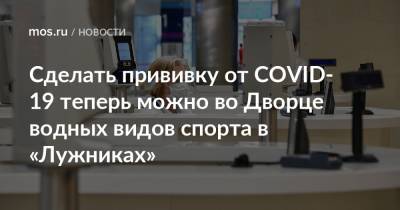 Сделать прививку от COVID-19 теперь можно во Дворце водных видов спорта в «Лужниках» - mos.ru - Москва