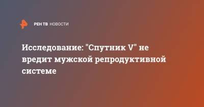 Исследование: "Спутник V" не вредит мужской репродуктивной системе - ren.tv - Россия
