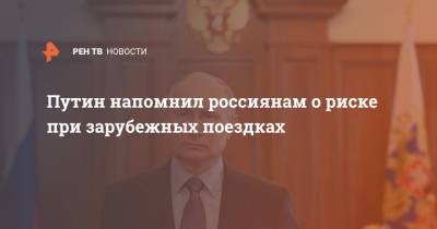 Владимир Путин - Путин напомнил россиянам о риске при зарубежных поездках - ren.tv - Россия