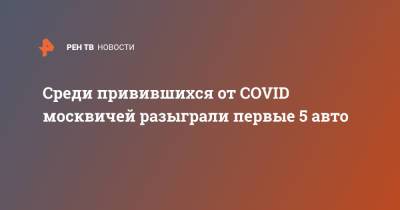 Среди привившихся от COVID москвичей разыграли первые 5 авто - ren.tv