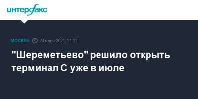 "Шереметьево" решило открыть терминал С уже в июле - interfax.ru - Москва