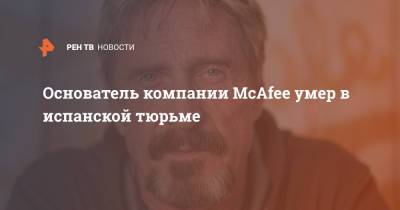 Основатель компании McAfee умер в испанской тюрьме - ren.tv - Сша