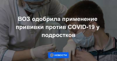 ВОЗ одобрила применение прививки против COVID-19 у подростков - news.mail.ru - Россия - Москва