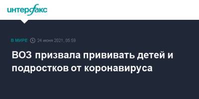 ВОЗ призвала прививать детей и подростков от коронавируса - interfax.ru - Москва