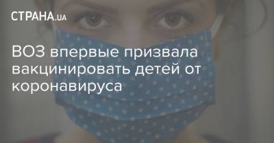 ВОЗ впервые призвала вакцинировать детей от коронавируса - strana.ua