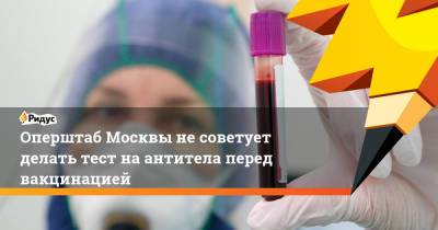 Андрей Никеричев - Оперштаб Москвы не советует делать тест на антитела перед вакцинацией - ridus.ru - Москва