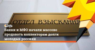 Банки и МФО начали массово продавать коллекторам долги молодых россиян - ridus.ru