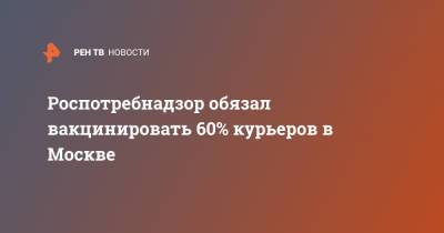 Роспотребнадзор обязал вакцинировать 60% курьеров в Москве - ren.tv - Москва