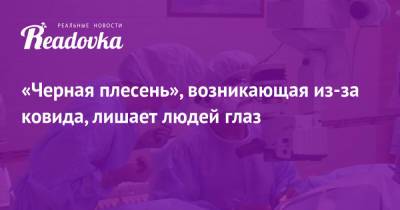 «Черная плесень», возникающая из-за ковида, лишает людей глаз - readovka.ru
