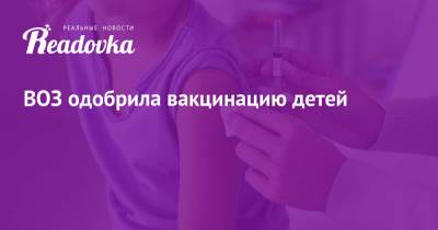ВОЗ одобрила вакцинацию детей - readovka.ru
