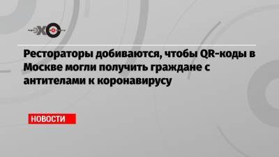 Сергей Миронов - Рестораторы добиваются, чтобы QR-коды в Москве могли получить граждане с антителами к коронавирусу - echo.msk.ru - Москва