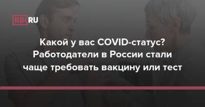 Какой у вас COVID-статус? Работодатели в России стали чаще требовать вакцину или тест - rb.ru - Россия